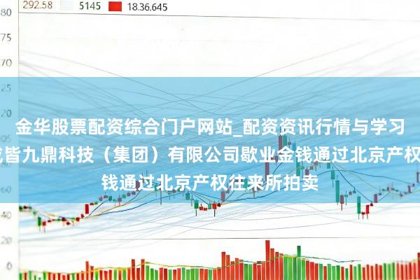 金华股票配资综合门户网站_配资资讯行情与学习入口汇总 成皆九鼎科技（集团）有限公司歇业金钱通过北京产权往来所拍卖