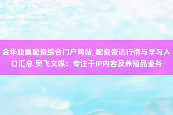 金华股票配资综合门户网站_配资资讯行情与学习入口汇总 奥飞文娱：专注于IP内容及养殖品业务