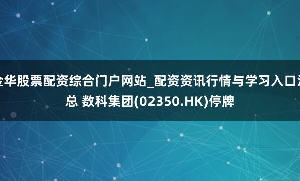 金华股票配资综合门户网站_配资资讯行情与学习入口汇总 数科集团(02350.HK)停牌