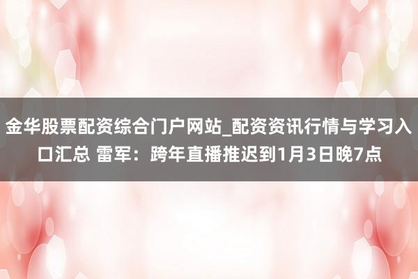 金华股票配资综合门户网站_配资资讯行情与学习入口汇总 雷军：跨年直播推迟到1月3日晚7点