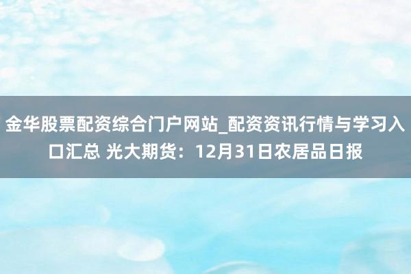金华股票配资综合门户网站_配资资讯行情与学习入口汇总 光大期货：12月31日农居品日报