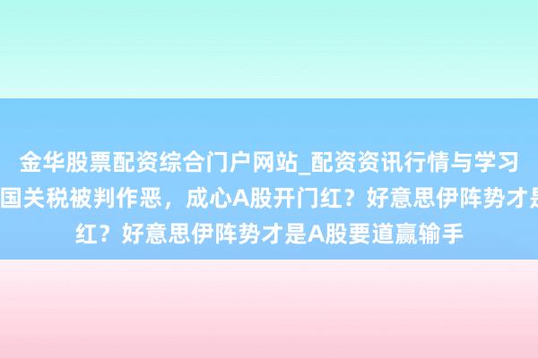金华股票配资综合门户网站_配资资讯行情与学习入口汇总 好意思国关税被判作恶，成心A股开门红？好意思伊阵势才是A股要道赢输手