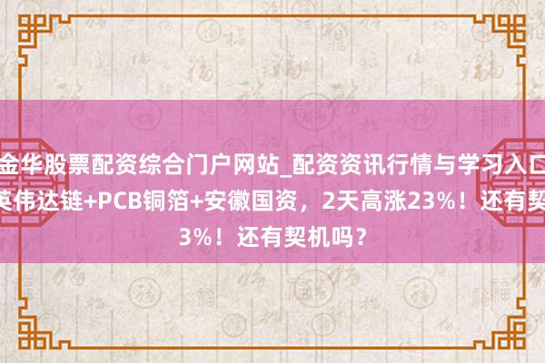 金华股票配资综合门户网站_配资资讯行情与学习入口汇总 英伟达链+PCB铜箔+安徽国资，2天高涨23%！还有契机吗？
