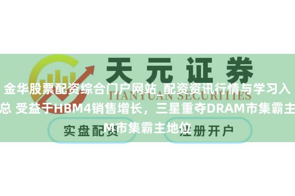 金华股票配资综合门户网站_配资资讯行情与学习入口汇总 受益于HBM4销售增长，三星重夺DRAM市集霸主地位