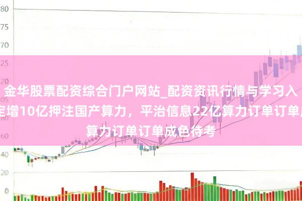 金华股票配资综合门户网站_配资资讯行情与学习入口汇总 定增10亿押注国产算力，平治信息22亿算力订单订单成色待考
