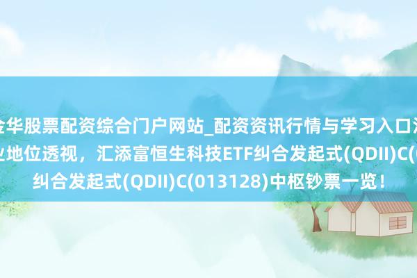 金华股票配资综合门户网站_配资资讯行情与学习入口汇总 前十大重仓股行业地位透视，汇添富恒生科技ETF纠合发起式(QDII)C(013128)中枢钞票一览！