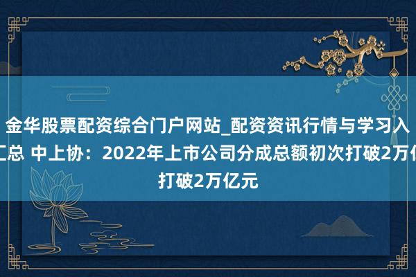 金华股票配资综合门户网站_配资资讯行情与学习入口汇总 中上协：2022年上市公司分成总额初次打破2万亿元
