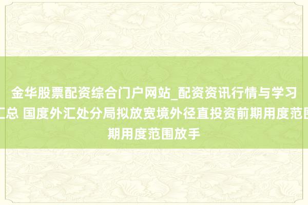 金华股票配资综合门户网站_配资资讯行情与学习入口汇总 国度外汇处分局拟放宽境外径直投资前期用度范围放手