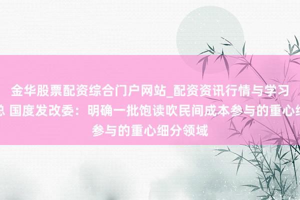 金华股票配资综合门户网站_配资资讯行情与学习入口汇总 国度发改委：明确一批饱读吹民间成本参与的重心细分领域