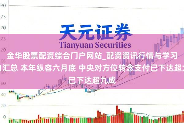 金华股票配资综合门户网站_配资资讯行情与学习入口汇总 本年纵容六月底 中央对方位转念支付已下达超九成