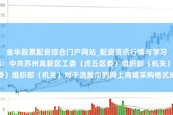 金华股票配资综合门户网站_配资资讯行情与学习入口汇总 强大股份中标：中共苏州高新区工委（虎丘区委）组织部（机关）对于洗脸巾的网上商城采购格式成交公告