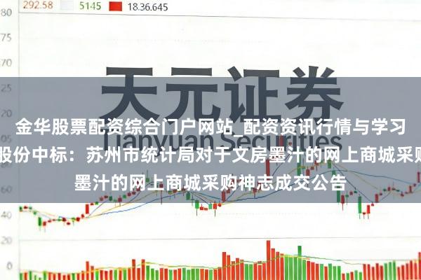 金华股票配资综合门户网站_配资资讯行情与学习入口汇总 弘大股份中标：苏州市统计局对于文房墨汁的网上商城采购神志成交公告