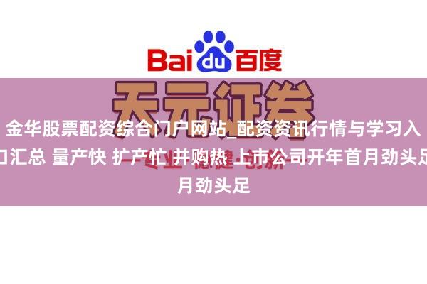 金华股票配资综合门户网站_配资资讯行情与学习入口汇总 量产快 扩产忙 并购热 上市公司开年首月劲头足