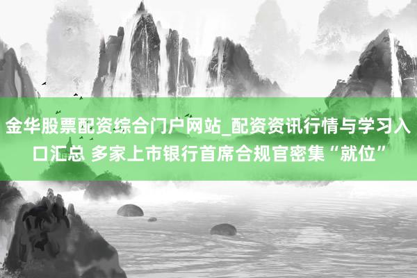 金华股票配资综合门户网站_配资资讯行情与学习入口汇总 多家上市银行首席合规官密集“就位”