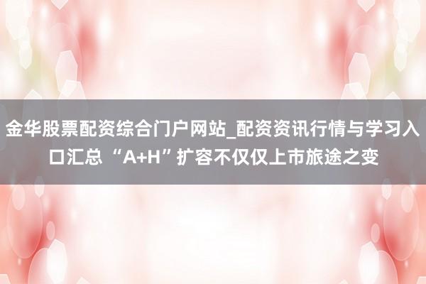 金华股票配资综合门户网站_配资资讯行情与学习入口汇总 “A+H”扩容不仅仅上市旅途之变