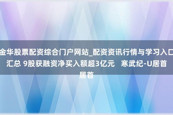 金华股票配资综合门户网站_配资资讯行情与学习入口汇总 9股获融资净买入额超3亿元   寒武纪-U居首