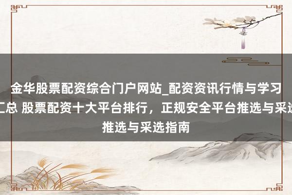 金华股票配资综合门户网站_配资资讯行情与学习入口汇总 股票配资十大平台排行，正规安全平台推选与采选指南