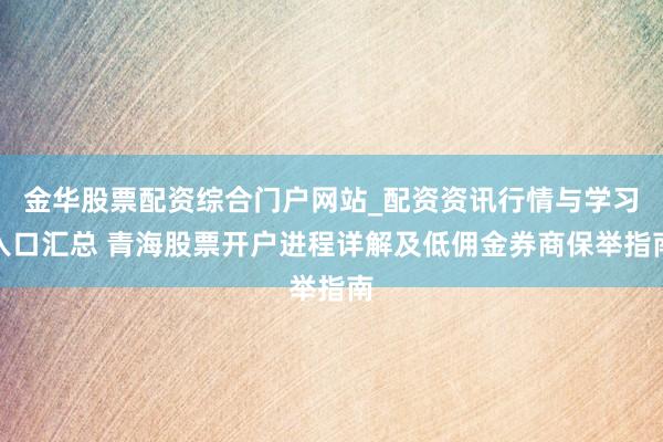 金华股票配资综合门户网站_配资资讯行情与学习入口汇总 青海股票开户进程详解及低佣金券商保举指南