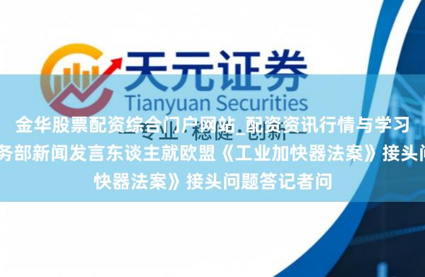 金华股票配资综合门户网站_配资资讯行情与学习入口汇总 商务部新闻发言东谈主就欧盟《工业加快器法案》接头问题答记者问
