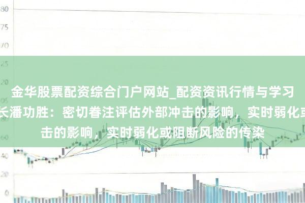 金华股票配资综合门户网站_配资资讯行情与学习入口汇总 央行行长潘功胜：密切眷注评估外部冲击的影响，实时弱化或阻断风险的传染