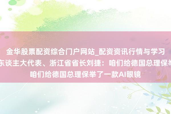金华股票配资综合门户网站_配资资讯行情与学习入口汇总 天下东谈主大代表、浙江省省长刘捷：咱们给德国总理保举了一款AI眼镜