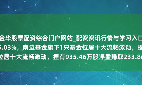 金华股票配资综合门户网站_配资资讯行情与学习入口汇总 新疆天业股价涨5.03%，南边基金旗下1只基金位居十大流畅激动，捏有935.46万股浮盈赚取233.86万元