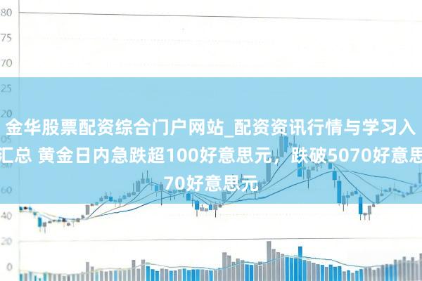 金华股票配资综合门户网站_配资资讯行情与学习入口汇总 黄金日内急跌超100好意思元，跌破5070好意思元