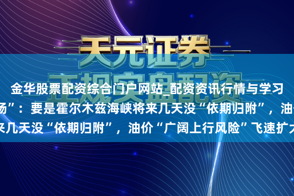 金华股票配资综合门户网站_配资资讯行情与学习入口汇总 高盛“撕阐扬”：要是霍尔木兹海峡将来几天没“依期归附”，油价“广阔上行风险”飞速扩大
