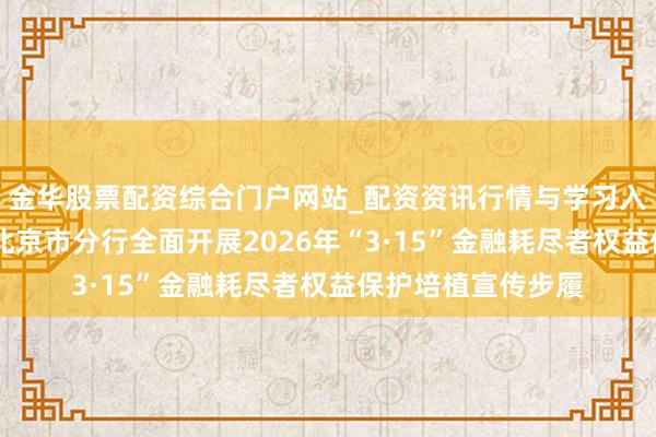 金华股票配资综合门户网站_配资资讯行情与学习入口汇总 中国银行北京市分行全面开展2026年“3·15”金融耗尽者权益保护培植宣传步履