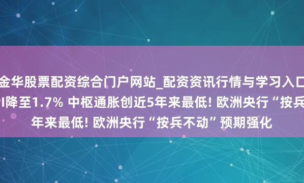 金华股票配资综合门户网站_配资资讯行情与学习入口汇总 ?欧元区CPI降至1.7% 中枢通胀创近5年来最低! 欧洲央行“按兵不动”预期强化