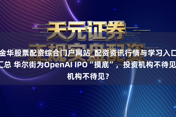 金华股票配资综合门户网站_配资资讯行情与学习入口汇总 华尔街为OpenAI IPO“摸底”，投资机构不待见？