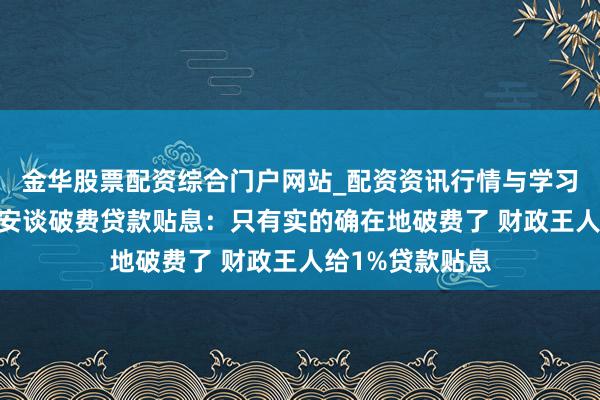 金华股票配资综合门户网站_配资资讯行情与学习入口汇总 蓝佛安谈破费贷款贴息:只有实的确在地破费了 财政王人给1%贷款贴息