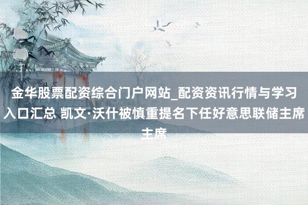 金华股票配资综合门户网站_配资资讯行情与学习入口汇总 凯文·沃什被慎重提名下任好意思联储主席