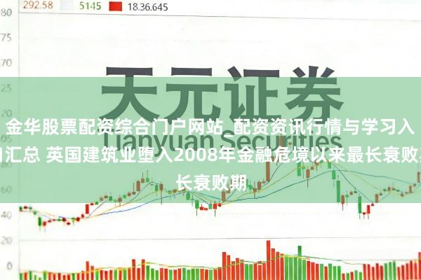 金华股票配资综合门户网站_配资资讯行情与学习入口汇总 英国建筑业堕入2008年金融危境以来最长衰败期