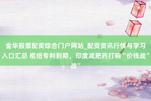 金华股票配资综合门户网站_配资资讯行情与学习入口汇总 枢纽专利到期，印度减肥药打响“价钱战”