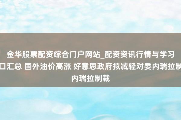 金华股票配资综合门户网站_配资资讯行情与学习入口汇总 国外油价高涨 好意思政府拟减轻对委内瑞拉制裁