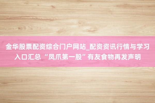 金华股票配资综合门户网站_配资资讯行情与学习入口汇总 “凤爪第一股”有友食物再发声明