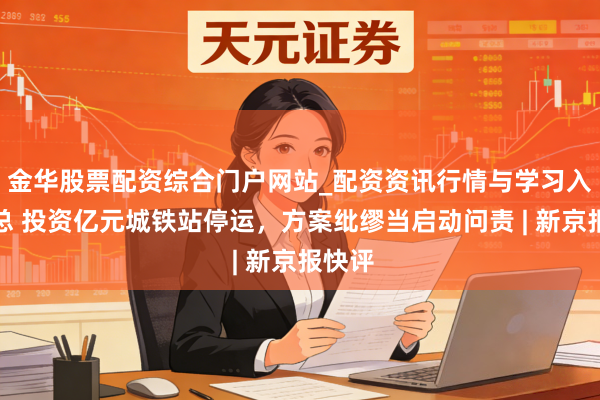 金华股票配资综合门户网站_配资资讯行情与学习入口汇总 投资亿元城铁站停运，方案纰缪当启动问责 | 新京报快评