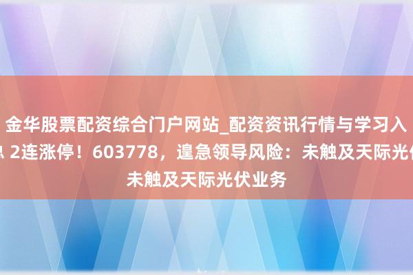 金华股票配资综合门户网站_配资资讯行情与学习入口汇总 2连涨停！603778，遑急领导风险：未触及天际光伏业务