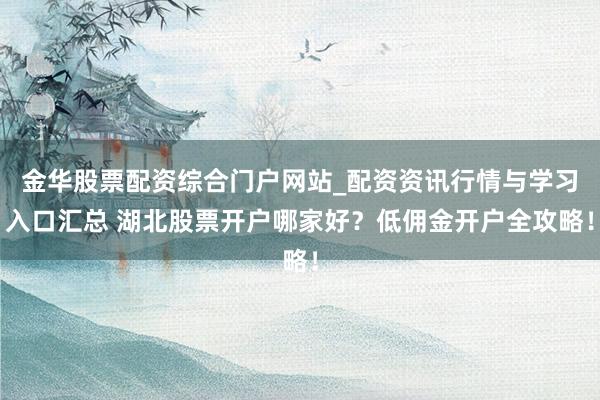 金华股票配资综合门户网站_配资资讯行情与学习入口汇总 湖北股票开户哪家好？低佣金开户全攻略！