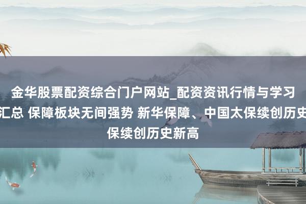 金华股票配资综合门户网站_配资资讯行情与学习入口汇总 保障板块无间强势 新华保障、中国太保续创历史新高