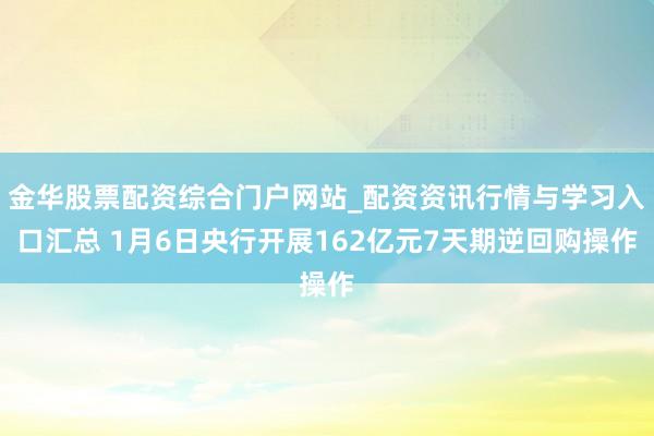 金华股票配资综合门户网站_配资资讯行情与学习入口汇总 1月6日央行开展162亿元7天期逆回购操作