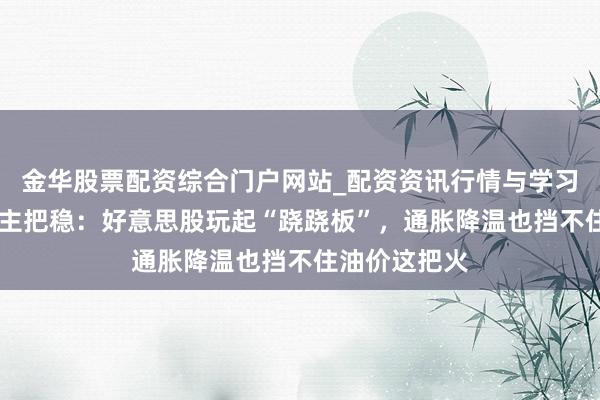 金华股票配资综合门户网站_配资资讯行情与学习入口汇总 帮主把稳:好意思股玩起“跷跷板”,通胀降温也挡不住油价这把火