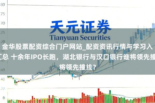 金华股票配资综合门户网站_配资资讯行情与学习入口汇总 十余年IPO长跑，湖北银行与汉口银行谁将领先撞线？