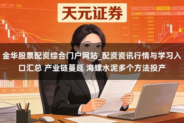 金华股票配资综合门户网站_配资资讯行情与学习入口汇总 产业链蔓延 海螺水泥多个方法投产