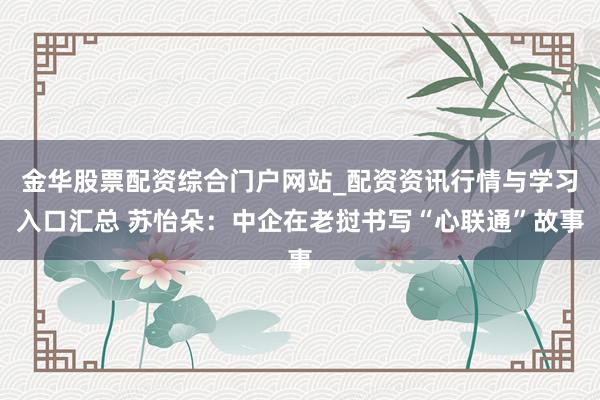 金华股票配资综合门户网站_配资资讯行情与学习入口汇总 苏怡朵:中企在老挝书写“心联通”故事