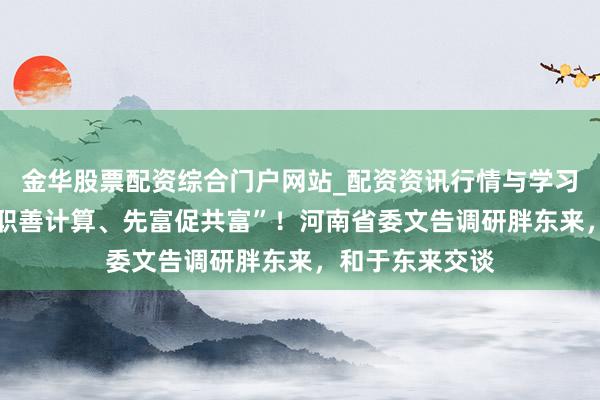 金华股票配资综合门户网站_配资资讯行情与学习入口汇总 “称职善计算、先富促共富”！河南省委文告调研胖东来，和于东来交谈