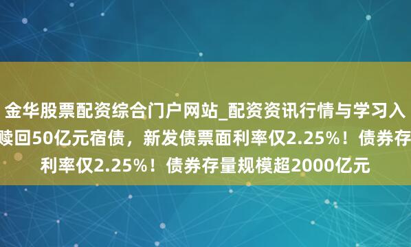 金华股票配资综合门户网站_配资资讯行情与学习入口汇总 中国星河拟赎回50亿元宿债，新发债票面利率仅2.25%！债券存量规模超2000亿元