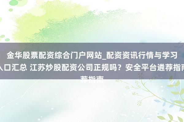 金华股票配资综合门户网站_配资资讯行情与学习入口汇总 江苏炒股配资公司正规吗？安全平台遴荐指南