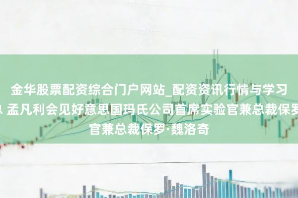 金华股票配资综合门户网站_配资资讯行情与学习入口汇总 孟凡利会见好意思国玛氏公司首席实验官兼总裁保罗·魏洛奇